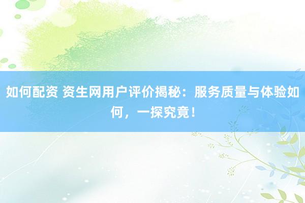 如何配资 资生网用户评价揭秘：服务质量与体验如何，一探究竟！