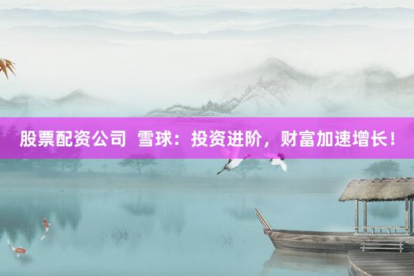 股票配资公司  雪球：投资进阶，财富加速增长！