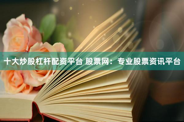 十大炒股杠杆配资平台 股票网：专业股票资讯平台