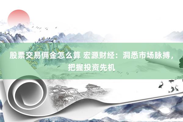 股票交易佣金怎么算 宏源财经：洞悉市场脉搏，把握投资先机