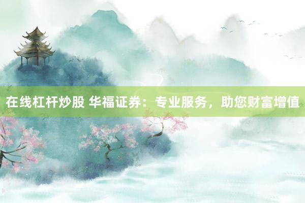 在线杠杆炒股 华福证券：专业服务，助您财富增值