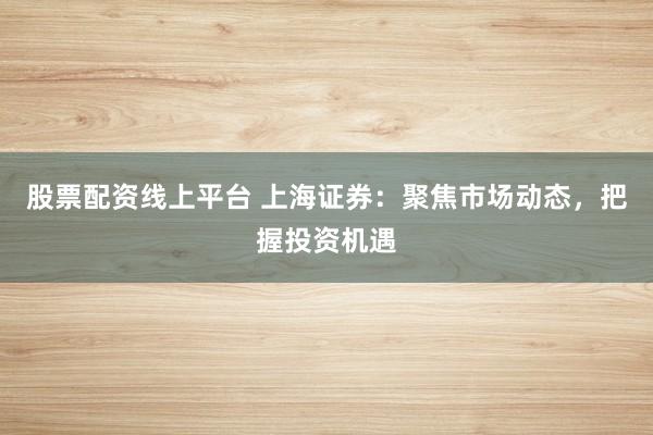 股票配资线上平台 上海证券：聚焦市场动态，把握投资机遇