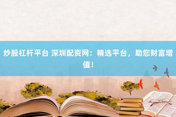 炒股杠杆平台 深圳配资网：精选平台，助您财富增值！