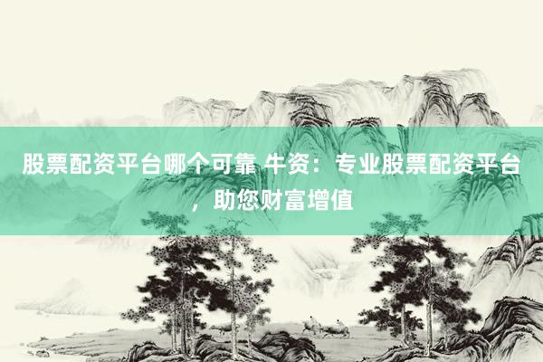 股票配资平台哪个可靠 牛资：专业股票配资平台，助您财富增值