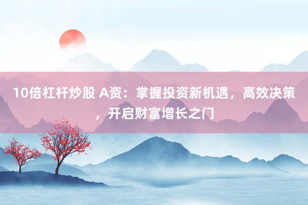 10倍杠杆炒股 A资：掌握投资新机遇，高效决策，开启财富增长之门