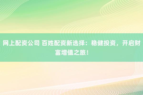 网上配资公司 百姓配资新选择：稳健投资，开启财富增值之旅！