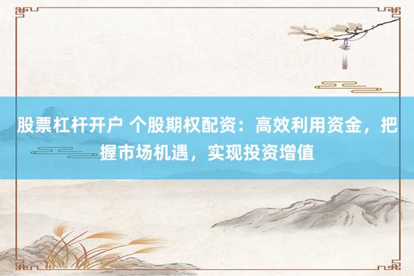 股票杠杆开户 个股期权配资：高效利用资金，把握市场机遇，实现投资增值
