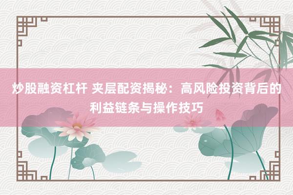 炒股融资杠杆 夹层配资揭秘：高风险投资背后的利益链条与操作技巧