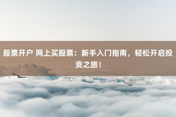 股票开户 网上买股票：新手入门指南，轻松开启投资之旅！