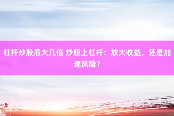 杠杆炒股最大几倍 炒股上杠杆：放大收益，还是加速风险？