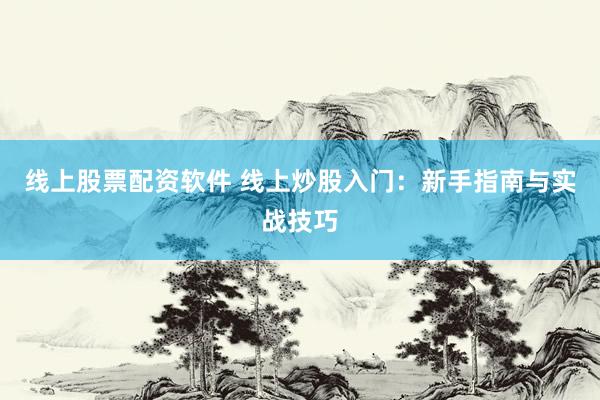 线上股票配资软件 线上炒股入门：新手指南与实战技巧