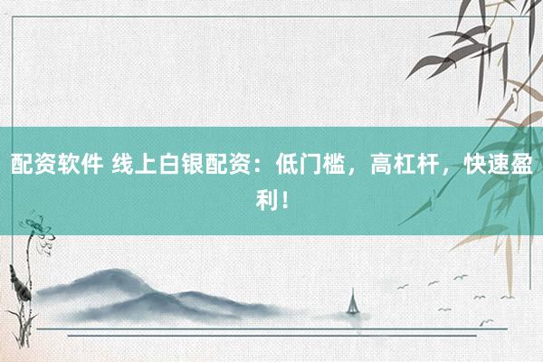配资软件 线上白银配资：低门槛，高杠杆，快速盈利！