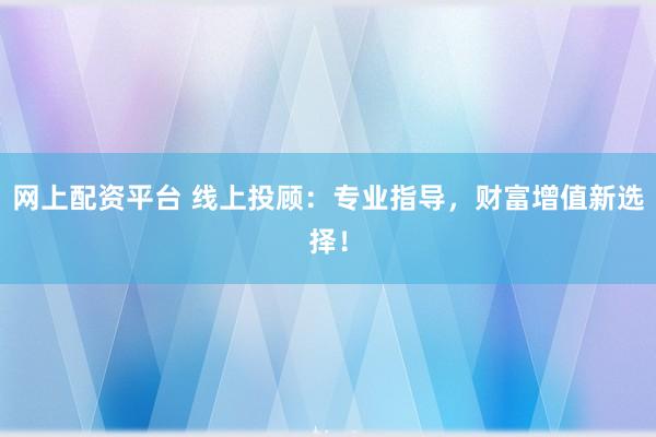 网上配资平台 线上投顾：专业指导，财富增值新选择！