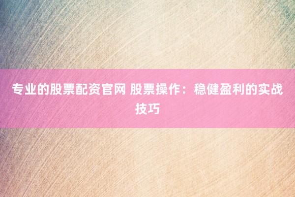 专业的股票配资官网 股票操作：稳健盈利的实战技巧