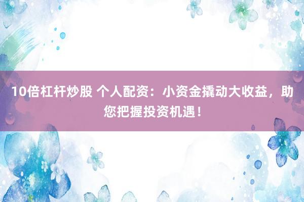 10倍杠杆炒股 个人配资：小资金撬动大收益，助您把握投资机遇！