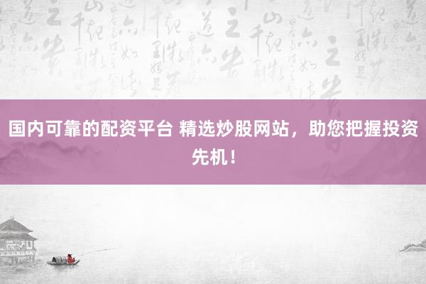 国内可靠的配资平台 精选炒股网站，助您把握投资先机！