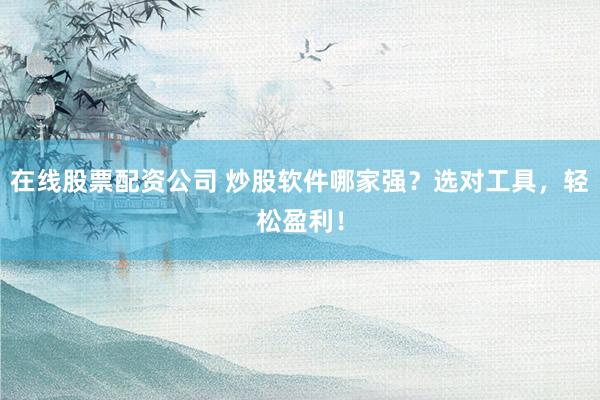 在线股票配资公司 炒股软件哪家强？选对工具，轻松盈利！