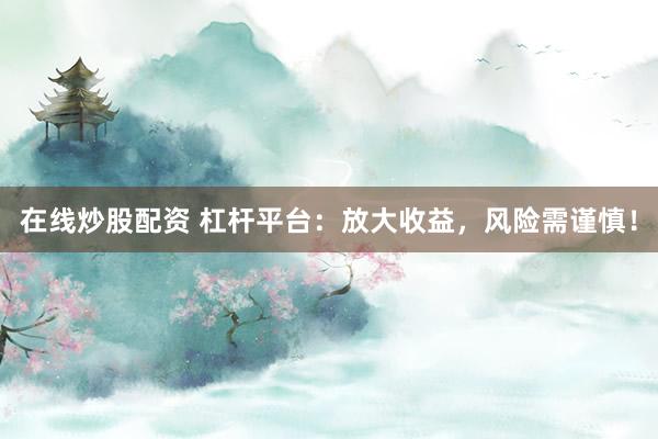 在线炒股配资 杠杆平台：放大收益，风险需谨慎！