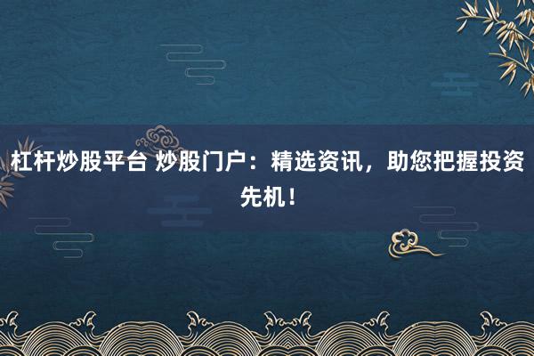 杠杆炒股平台 炒股门户：精选资讯，助您把握投资先机！