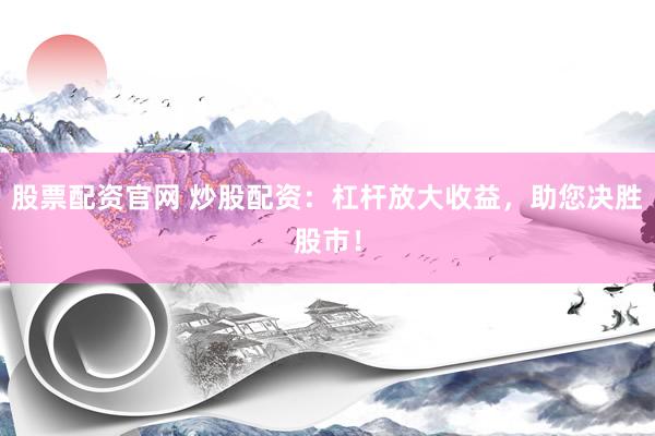 股票配资官网 炒股配资：杠杆放大收益，助您决胜股市！