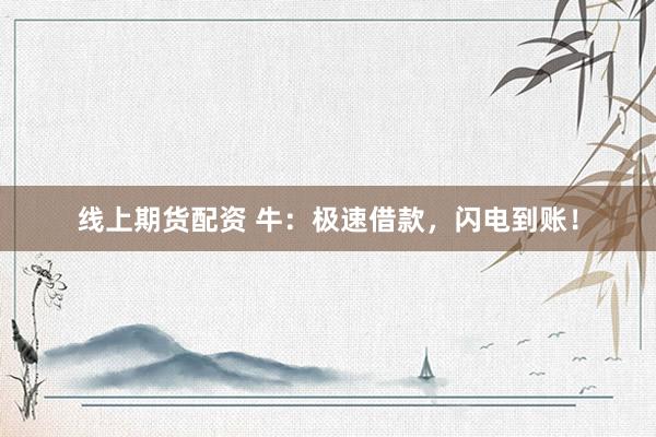 线上期货配资 牛：极速借款，闪电到账！