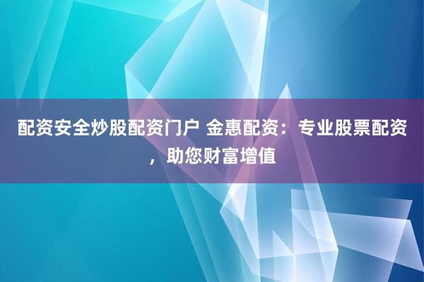 配资安全炒股配资门户 金惠配资：专业股票配资，助您财富增值