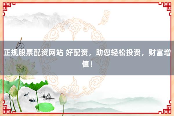 正规股票配资网站 好配资，助您轻松投资，财富增值！