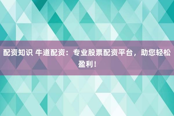 配资知识 牛道配资：专业股票配资平台，助您轻松盈利！