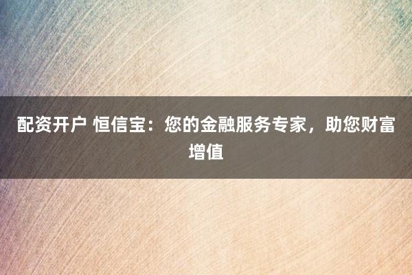 配资开户 恒信宝：您的金融服务专家，助您财富增值
