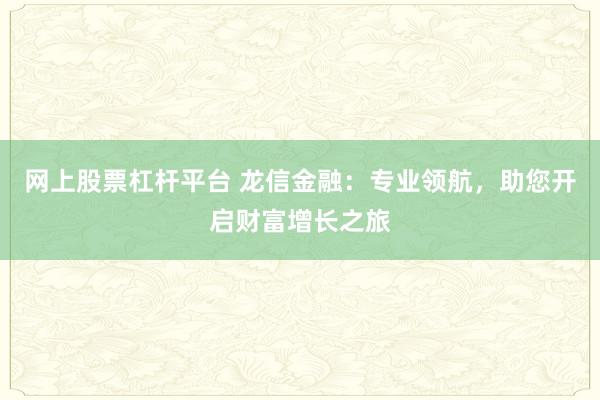网上股票杠杆平台 龙信金融：专业领航，助您开启财富增长之旅