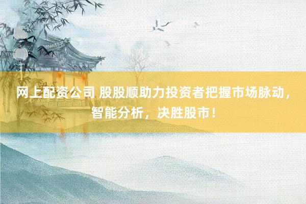 网上配资公司 股股顺助力投资者把握市场脉动，智能分析，决胜股市！