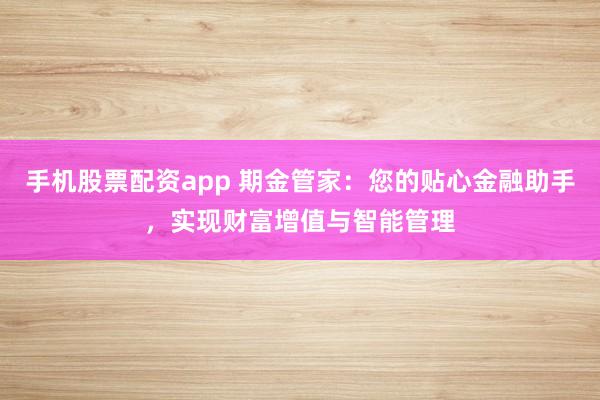 手机股票配资app 期金管家：您的贴心金融助手，实现财富增值与智能管理
