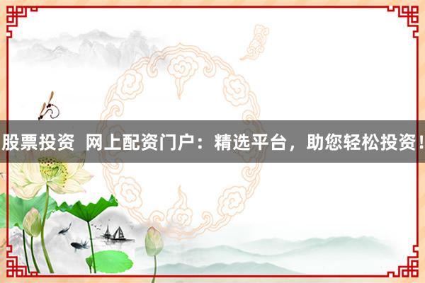 股票投资  网上配资门户：精选平台，助您轻松投资！