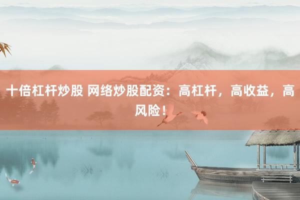 十倍杠杆炒股 网络炒股配资：高杠杆，高收益，高风险！