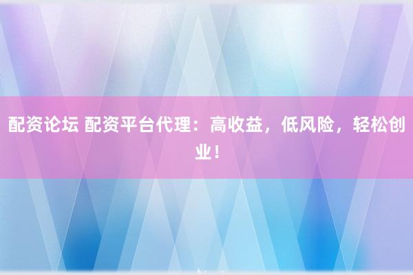 配资论坛 配资平台代理：高收益，低风险，轻松创业！