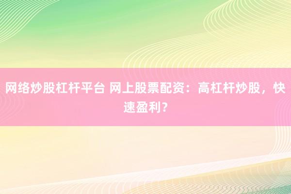 网络炒股杠杆平台 网上股票配资：高杠杆炒股，快速盈利？