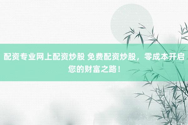 配资专业网上配资炒股 免费配资炒股，零成本开启您的财富之路！