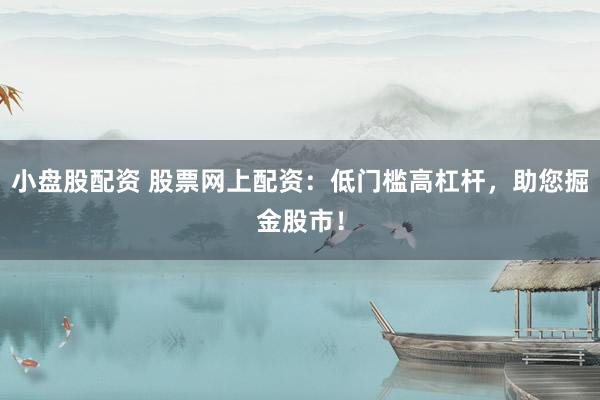 小盘股配资 股票网上配资：低门槛高杠杆，助您掘金股市！
