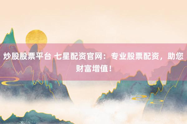 炒股股票平台 七星配资官网：专业股票配资，助您财富增值！