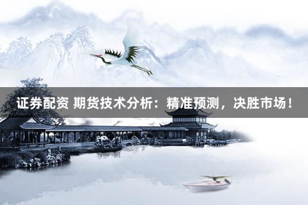 证券配资 期货技术分析：精准预测，决胜市场！