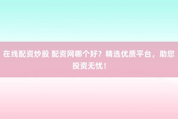 在线配资炒股 配资网哪个好？精选优质平台，助您投资无忧！