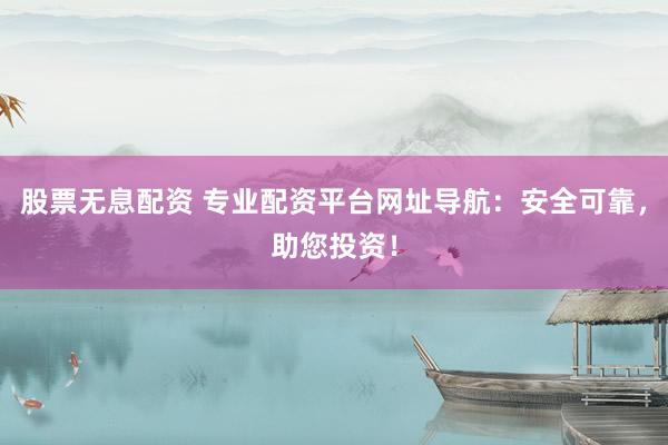 股票无息配资 专业配资平台网址导航：安全可靠，助您投资！