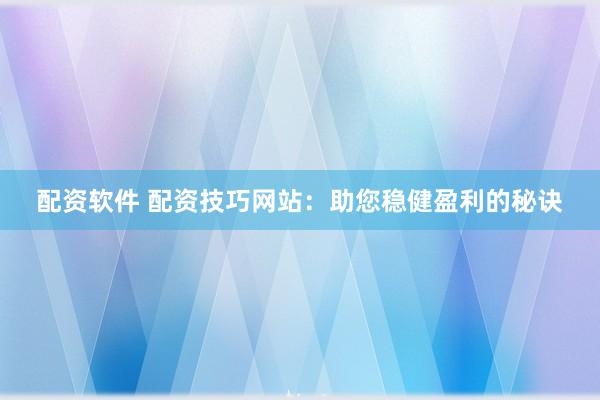 配资软件 配资技巧网站：助您稳健盈利的秘诀