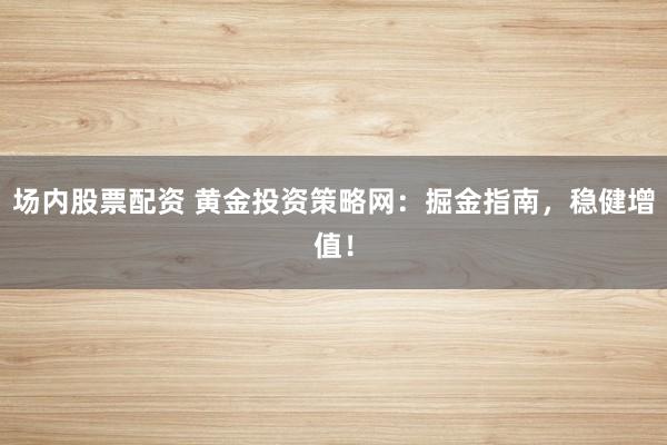 场内股票配资 黄金投资策略网：掘金指南，稳健增值！