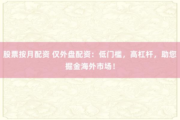 股票按月配资 仅外盘配资：低门槛，高杠杆，助您掘金海外市场！