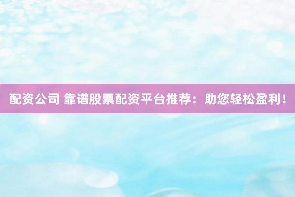 配资公司 靠谱股票配资平台推荐：助您轻松盈利！