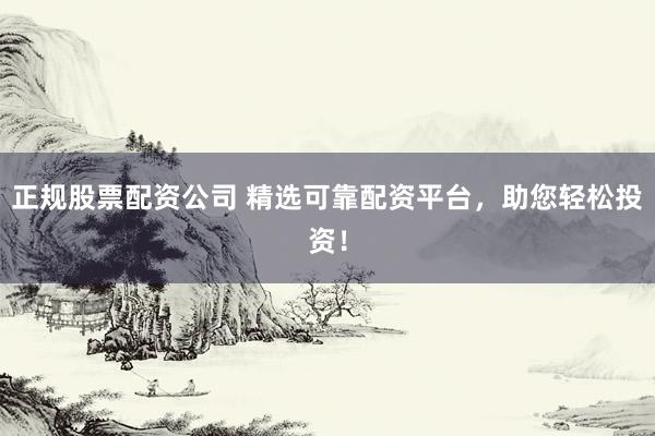 正规股票配资公司 精选可靠配资平台，助您轻松投资！