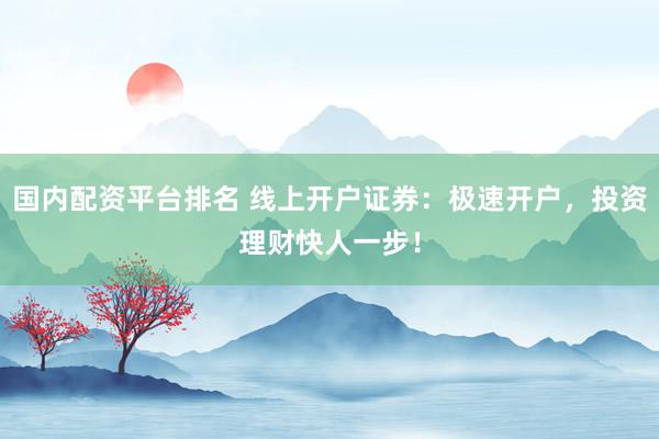 国内配资平台排名 线上开户证券：极速开户，投资理财快人一步！