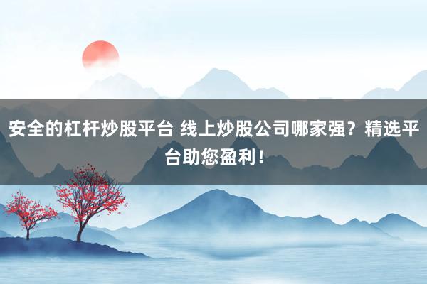安全的杠杆炒股平台 线上炒股公司哪家强？精选平台助您盈利！