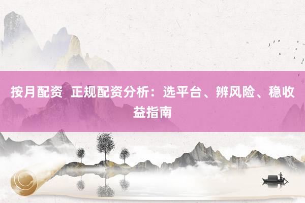 按月配资  正规配资分析：选平台、辨风险、稳收益指南